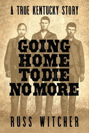 Going Home to Die No More: A True Kentucky Story about a Train Robbery and a Hanging after the Civil War【電子書籍】[ Russ Witcher ]