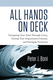 All Hands on Deck Navigating Your Team Through Crises, Getting Your Organization Unstuck, and Emerging Victorious【電子書籍】[ Peter J. Boni ]