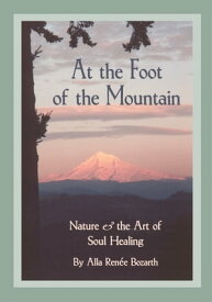 At the Foot of the Mountain Nature and the Art of Soul Healing【電子書籍】[ Alla Renee Bozarth ]