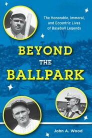 Beyond the Ballpark The Honorable, Immoral, and Eccentric Lives of Baseball Legends【電子書籍】[ John A. Wood ]