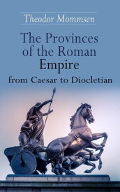 The Provinces of the Roman Empire from Caesar to Diocletian Including Historical Maps of All Roman Imperial Regions【電子書籍】[ Theodor Mommsen ]