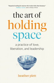 The Art of Holding Space: A Practice of Love, Liberation, and Leadership【電子書籍】[ Heather Plett ]