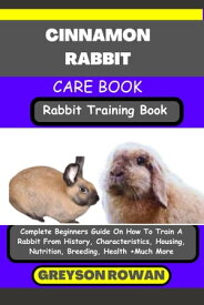 CINNAMON RABBIT CARE BOOK Rabbit Training Book Complete Beginners Guide On How To Train A Rabbit From History, Characteristics, Housing, Nutrition, Breeding, Health +Much More【電子書籍】[ Greyson Rowan ]