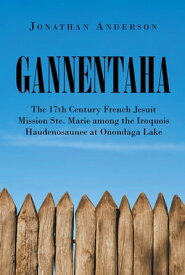 Gannentaha The 17th Century French Jesuit Mission Ste. Marie among the Iroquois Haudenosaunee at Onondaga Lake【電子書籍】[ Jonathan Anderson ]