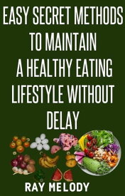 Easy Secret Methods To Maintain A Healthy Eating Lifestyle Without Delay【電子書籍】[ MELODY RAY ]