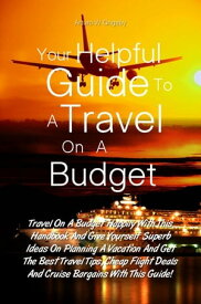 Your Helpful Guide To A Travel On A Budget Travel On A Budget Happily With This Handbook And Give Yourself Superb Ideas On Planning A Vacation And Get The Best Travel Tips, Cheap Flight Deals And Cruise Bargains With This Guide!【電子書籍】