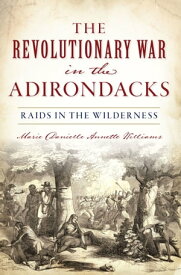 The Revolutionary War in the Adirondacks Raids in the Wilderness【電子書籍】[ Marie Danielle Annette Williams ]