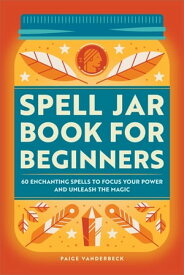 Spell Jar Book for Beginners 60 Enchanting Spells to Focus Your Power and Unleash the Magic【電子書籍】[ Paige Vanderbeck ]