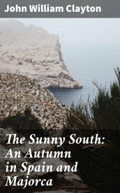 The Sunny South: An Autumn in Spain and Majorca【電子書籍】[ John William Clayton ]