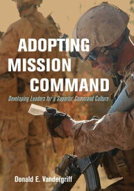Adopting Mission Command Developing Leaders to Operate in a Superior Command Culture【電子書籍】[ Donald Vandergriff USA (Ret.) ]