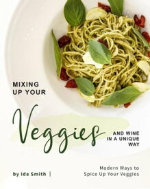 Mixing Up Your Veggies and Wine in A Unique Way Modern Ways to Spice Up Your Veggies【電子書籍】[ Ida Smith ]