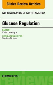 Glucose Regulation, An Issue of Nursing Clinics【電子書籍】[ Celia Levesque, RN, MSN, NP-C, CNS-BC, CDE, BC-ADM ]