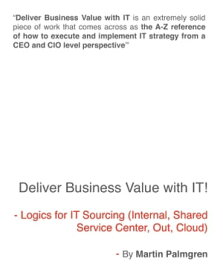 Deliver Business Value with IT! - Logics for IT Sourcing (Internal, Shared service center, Out, Cloud)【電子書籍】[ Martin Palmgren ]