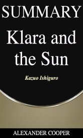 Summary of Klara and the Sun by Kazuo Ishiguro - A Comprehensive Summary【電子書籍】[ Alexander Cooper ]