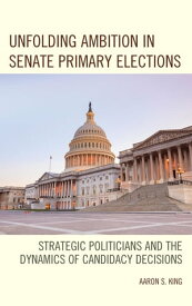 Unfolding Ambition in Senate Primary Elections Strategic Politicians and the Dynamics of Candidacy Decisions【電子書籍】[ Aaron S. King ]