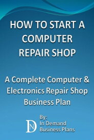 How To Start A Computer Repair Shop: A Complete Computer & Electronics Repair Business Plan【電子書籍】[ In Demand Business Plans ]