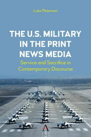 The U.S. Military in the Print News Media Service and Sacrifice in Contemporary Discourse【電子書籍】[ Dr. Luke Peterson ]