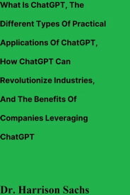 What Is ChatGPT, The Different Types Of Practical Applications Of ChatGPT, How ChatGPT Can Revolutionize Industries, And The Benefits Of Companies Leveraging ChatGPT【電子書籍】[ Dr. Harrison Sachs ]