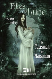 Filles de Lune Tome 3 Le Talisman de Maxandre【電子書籍】[ Elisabeth Tremblay ]