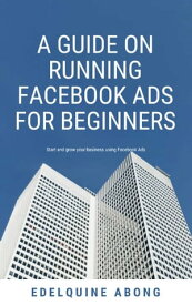 A Guide on Running Facebook ads for Beginners Start and grow your business using Facebook ads【電子書籍】[ Edelquine Abong ]