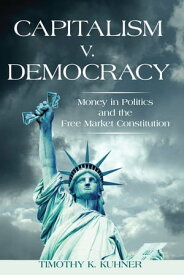 Capitalism v. Democracy Money in Politics and the Free Market Constitution【電子書籍】[ Timothy K. Kuhner ]