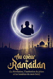Au c?ur du Ramadan: La R?v?lation, l'institution du je?ne et les lumi?res du mois b?ni. 【電子書籍】[ K?vin Melchiade ]