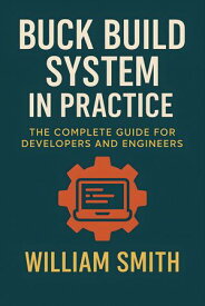 Buck Build System in Practice The Complete Guide for Developers and Engineers【電子書籍】[ William Smith ]