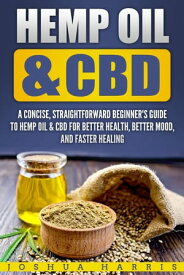 Hemp Oil & CBD: A Concise, Straightforward Beginner’s Guide to Hemp Oil & CBD for Better Health, Better Mood and Faster Healing【電子書籍】[ Joshua Harris ]