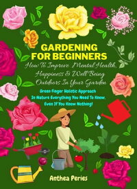 Gardening For Beginners: How To Improve Mental Health, Happiness And Well Being Outdoors In The Garden: Green Finger Holistic Approach In Nature: Everything You Need To Know, Even If You Know Nothing!【電子書籍】[ Anthea Peries ]
