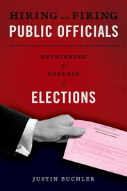 Hiring and Firing Public Officials Rethinking the Purpose of Elections【電子書籍】[ Justin Buchler ]