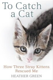 To Catch a Cat How Three Stray Kittens Rescued Me【電子書籍】[ Heather Green ]