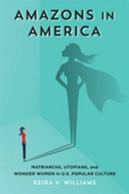 Amazons in America Matriarchs, Utopians, and Wonder Women in U.S. Popular Culture【電子書籍】[ Keira V. Williams ]