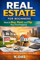 Real Estate for Beginners How to Buy, Rent, and Flip Your First Property