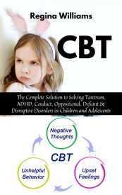 CBT The Complete Solution to Solving Tantrum, ADHD, Conduct, Oppositional, Defiant & Disruptive Disorders in Children and Adolescents【電子書籍】[ Regina Williams ]