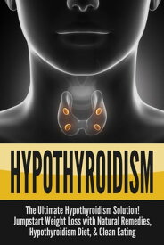 Hypothyroidism: The Ultimate Hypothyroidism Solution! Jumpstart Weight Loss with Natural Remedies, Hypothyroidism Diet & Clean Eating【電子書籍】[ Nick Bell ]