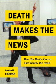 Death Makes the News How the Media Censor and Display the Dead【電子書籍】[ Jessica M Fishman ]