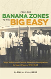 From the Banana Zones to the Big Easy West Indian and Central American Immigration to New Orleans, 1910-1940【電子書籍】[ Glenn A. Chambers ]