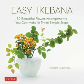Easy Ikebana 30 Beautiful Flower Arrangements You Can Make in Three Simple Steps【電子書籍】[ Shinichi Nagatsuka ]