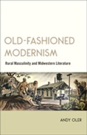 Old-Fashioned Modernism Rural Masculinity and Midwestern Literature【電子書籍】[ Andy Oler ]