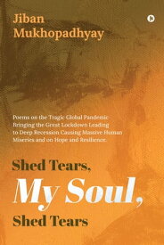 Shed Tears, My Soul, Shed Tears Poems on the Tragic Global Pandemic Bringing the Great Lockdown Leading to Deep Recession Causing Massive Human Miseries and on Hope and Resilience.【電子書籍】[ Jiban Mukhopadhyay ]