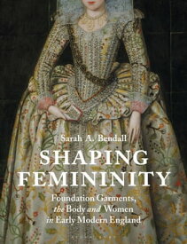 Shaping Femininity Foundation Garments, the Body and Women in Early Modern England【電子書籍】[ Sarah Bendall ]