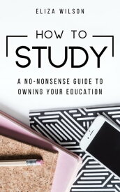How to Study: A No-Nonsense Guide to Owning Your Education Study Tips, Exam Preparation Guide, and Confidence Building Advice for College and University Students【電子書籍】[ Eliza Wilson ]