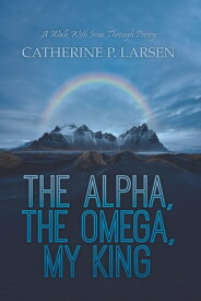 The Alpha, the Omega, My King A Walk With Jesus Through Poetry【電子書籍】[ Catherine P. Larsen ]