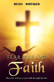 Fear, Fire and Faith Keys For Victory As You Walk Through The Fire【電子書籍】[ Becky Whitaker ]