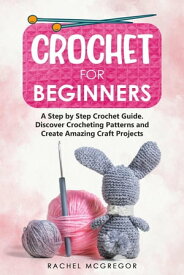 Crochet for Beginners: A Step by Step Crochet Guide. Discover Crocheting Patterns and Create Amazing Craft Projects【電子書籍】[ Rachel McGregor ]