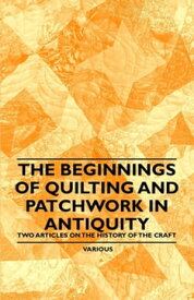 The Beginnings of Quilting and Patchwork in Antiquity - Two Articles on the History of the Craft【電子書籍】[ Various Authors ]