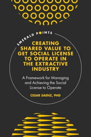 Creating Shared Value to get Social License to Operate in the Extractive Industry A Framework for Managing and Achieving the Social License to Operate【電子書籍】[ Cesar Saenz, PhD ]