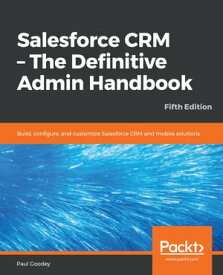 Salesforce CRM - The Definitive Admin Handbook Build, configure, and customize Salesforce CRM and mobile solutions, 5th Edition【電子書籍】[ Paul Goodey ]