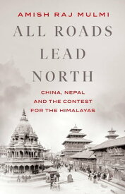 All Roads Lead North China, Nepal and the Contest for the Himalayas【電子書籍】[ Amish Raj Mulmi ]