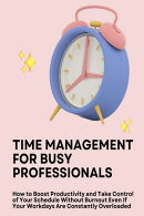 Time Management for Busy Professionals: How to Boost Productivity and Take Control of Your Schedule Without Burnout Even If Your Workdays Are Constantly Overloaded